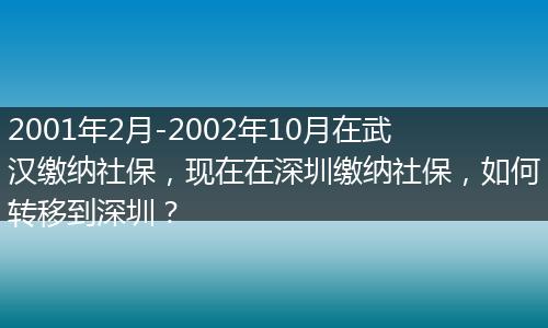2001年2月-2002年10月在武汉缴纳社保，现在在深圳缴纳社保，如何转移到深圳？
