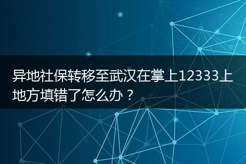 异地社保转移至武汉在掌上12333上地方填错了怎么办？