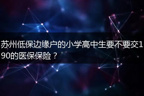 苏州低保边缘户的小学高中生要不要交190的医保保险?