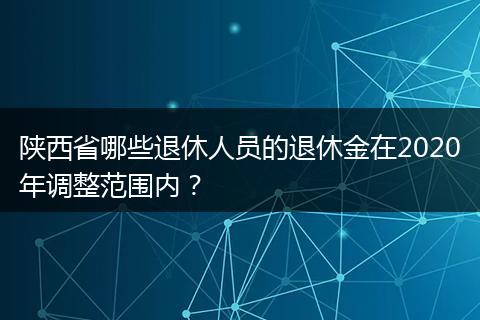 陕西省哪些退休人员的退休金在2020年调整范围内？