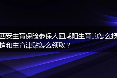 西安生育保险参保人回咸阳生育的怎么报销和生育津贴怎么领取？