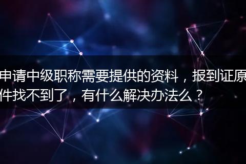 申请中级职称需要提供的资料，报到证原件找不到了，有什么解决办法么？