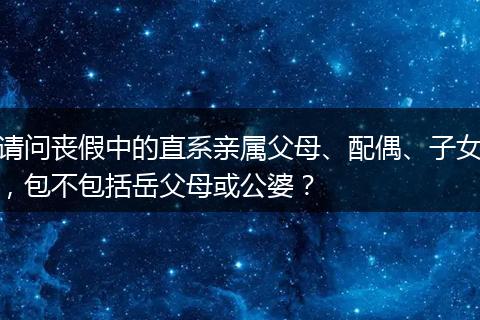 请问丧假中的直系亲属父母、配偶、子女，包不包括岳父母或公婆？