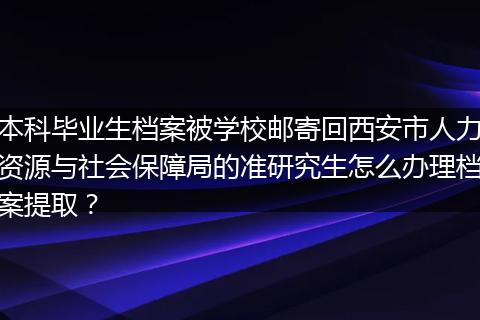 本科毕业生档案被学校邮寄回西安市人力资源与社会保障局的准研究生怎么办理档案提取？