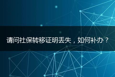 请问社保转移证明丢失，如何补办？