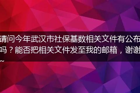 请问今年武汉市社保基数相关文件有公布吗？能否把相关文件发至我的邮箱，谢谢~