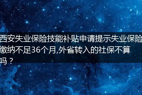 西安失业保险技能补贴申请提示失业保险缴纳不足36个月,外省转入的社保不算吗？