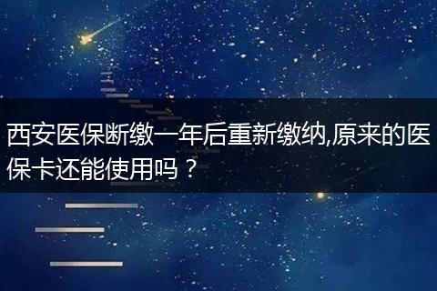 西安医保断缴一年后重新缴纳,原来的医保卡还能使用吗？