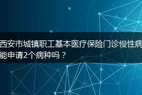 西安市城镇职工基本医疗保险门诊慢性病能申请2个病种吗？