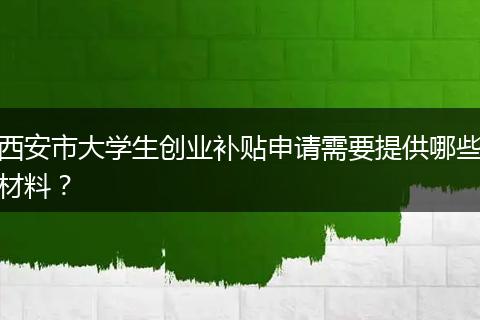 西安市大学生创业补贴申请需要提供哪些材料？