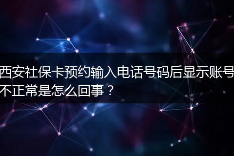 西安社保卡预约输入电话号码后显示账号不正常是怎么回事？