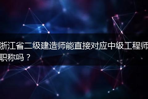 浙江省二级建造师能直接对应中级工程师职称吗？