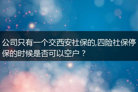 公司只有一个交西安社保的,四险社保停保的时候是否可以空户？