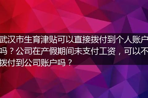 武汉市生育津贴可以直接拨付到个人账户吗？公司在产假期间未支付工资，可以不拨付到公司账户吗？