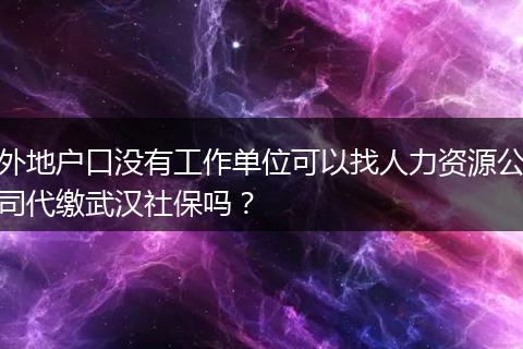 外地户口没有工作单位可以找人力资源公司代缴武汉社保吗？