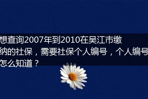 想查询2007年到2010在吴江市缴纳的社保，需要社保个人编号，个人编号怎么知道？