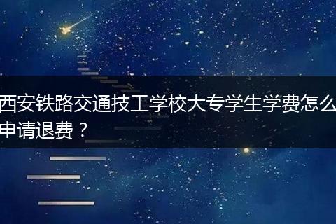 西安铁路交通技工学校大专学生学费怎么申请退费？