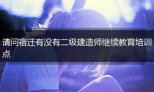 请问宿迁有没有二级建造师继续教育培训点
