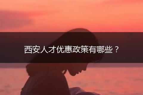 西安人才优惠政策有哪些？