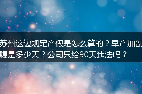 苏州这边规定产假是怎么算的？早产加剖腹是多少天？公司只给90天违法吗？