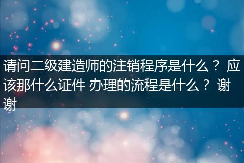 请问二级建造师的注销程序是什么？ 应该那什么证件 办理的流程是什么？ 谢谢