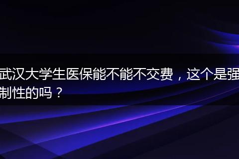 武汉大学生医保能不能不交费，这个是强制性的吗？