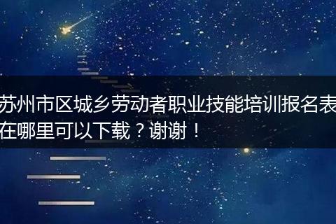 苏州市区城乡劳动者职业技能培训报名表在哪里可以下载？谢谢！