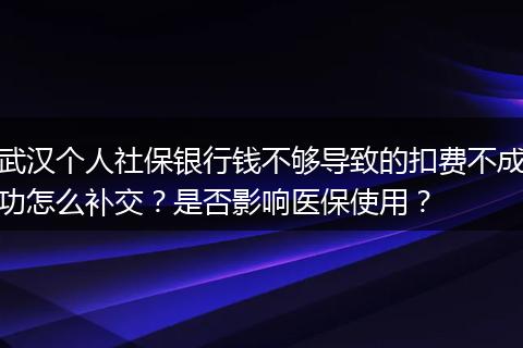 武汉个人社保银行钱不够导致的扣费不成功怎么补交？是否影响医保使用？