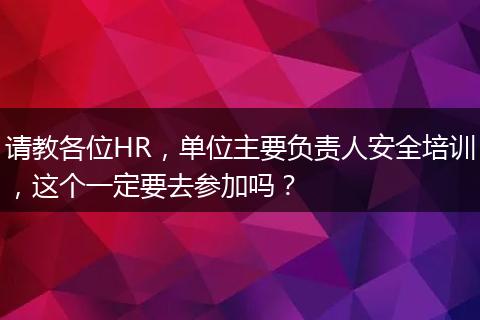 请教各位HR，单位主要负责人安全培训，这个一定要去参加吗？