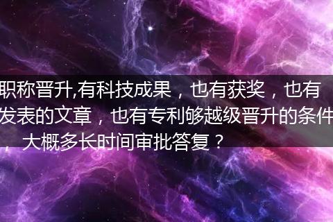 职称晋升,有科技成果，也有获奖，也有发表的文章，也有专利够越级晋升的条件， 大概多长时间审批答复？