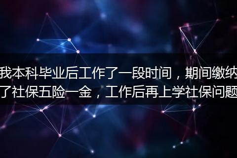 我本科毕业后工作了一段时间，期间缴纳了社保五险一金，工作后再上学社保问题