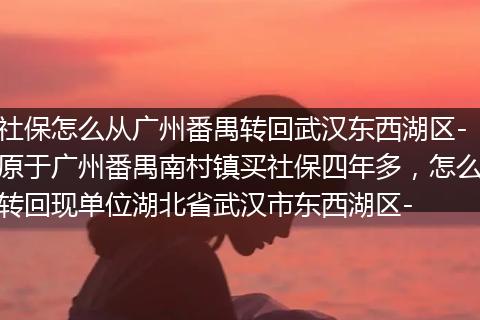 社保怎么从广州番禺转回武汉东西湖区-原于广州番禺南村镇买社保四年多，怎么转回现单位湖北省武汉市东西湖区-