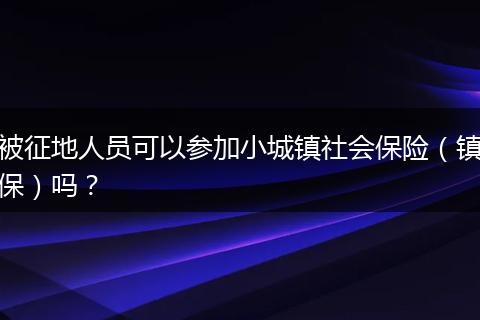 被征地人员可以参加小城镇社会保险（镇保）吗？