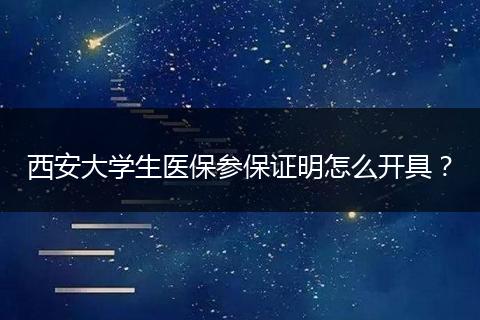 西安大学生医保参保证明怎么开具？