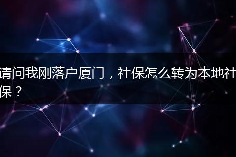 请问我刚落户厦门，社保怎么转为本地社保？