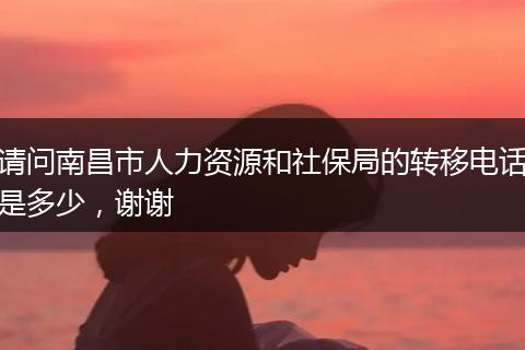 请问南昌市人力资源和社保局的转移电话是多少，谢谢