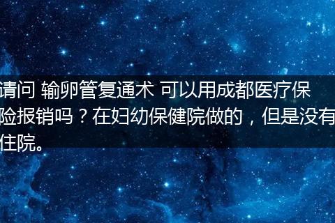 请问 输卵管复通术 可以用成都医疗保险报销吗？在妇幼保健院做的，但是没有住院。