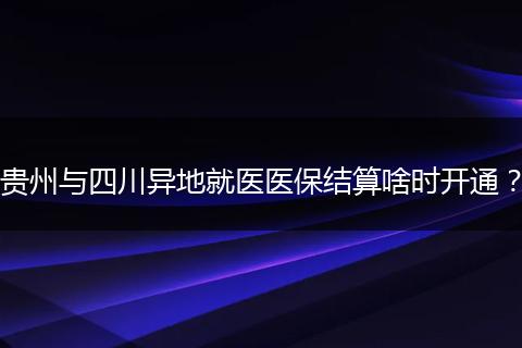 贵州与四川异地就医医保结算啥时开通？