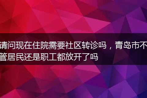 请问现在住院需要社区转诊吗，青岛市不管居民还是职工都放开了吗