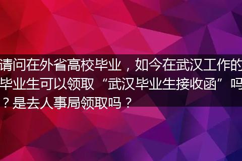 请问在外省高校毕业，如今在武汉工作的毕业生可以领取“武汉毕业生接收函”吗？是去人事局领取吗？