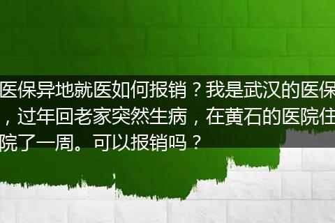医保异地就医如何报销？我是武汉的医保，过年回老家突然生病，在黄石的医院住院了一周。可以报销吗？