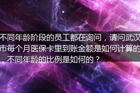 不同年龄阶段的员工都在询问，请问武汉市每个月医保卡里到账金额是如何计算的，不同年龄的比例是如何的？