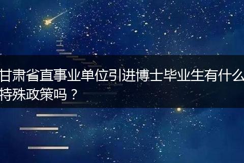 甘肃省直事业单位引进博士毕业生有什么特殊政策吗？