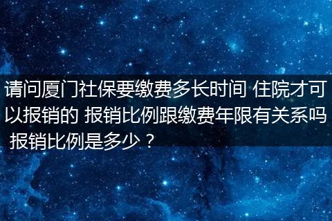 请问厦门社保要缴费多长时间 住院才可以报销的 报销比例跟缴费年限有关系吗 报销比例是多少？