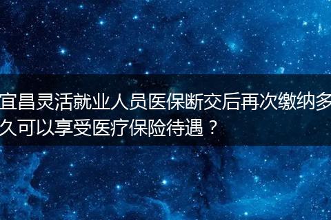 宜昌灵活就业人员医保断交后再次缴纳多久可以享受医疗保险待遇？