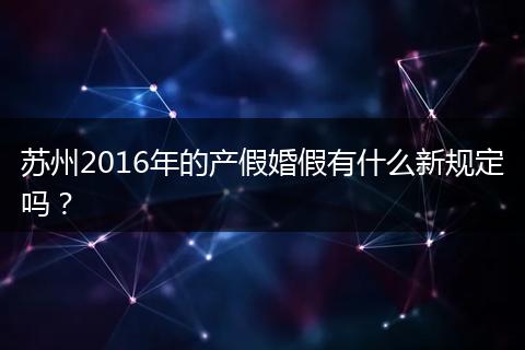 苏州2016年的产假婚假有什么新规定吗？