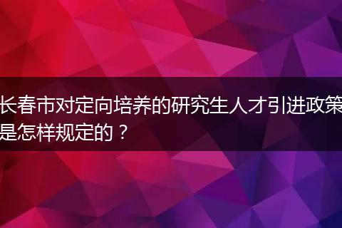 长春市对定向培养的研究生人才引进政策是怎样规定的？
