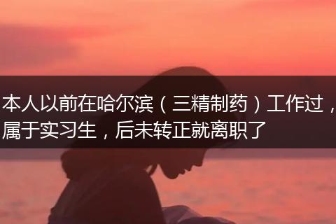 本人以前在哈尔滨（三精制药）工作过，属于实习生，后未转正就离职了