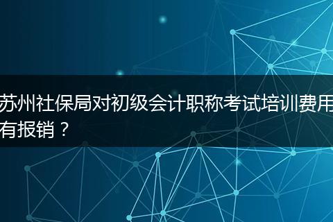 苏州社保局对初级会计职称考试培训费用有报销？