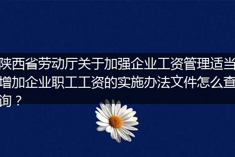 陕西省劳动厅关于加强企业工资管理适当增加企业职工工资的实施办法文件怎么查询？